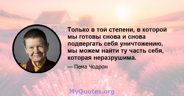 Только в той степени, в которой мы готовы снова и снова подвергать себя уничтожению, мы можем найти ту часть себя, которая неразрушима.