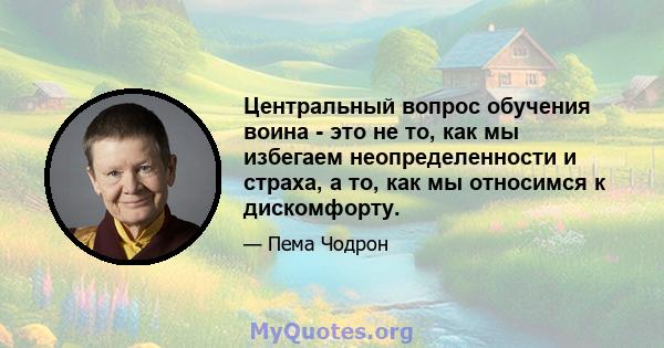 Центральный вопрос обучения воина - это не то, как мы избегаем неопределенности и страха, а то, как мы относимся к дискомфорту.