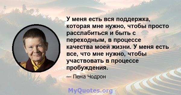 У меня есть вся поддержка, которая мне нужно, чтобы просто расслабиться и быть с переходным, в процессе качества моей жизни. У меня есть все, что мне нужно, чтобы участвовать в процессе пробуждения.