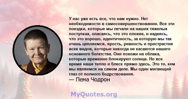 У нас уже есть все, что нам нужно. Нет необходимости в самосовершенствовании. Все эти поездки, которые мы лечали на наших тяжелых поступках, опасаясь, что это плохие, и надеясь, что это хорошо, идентичность, за которую