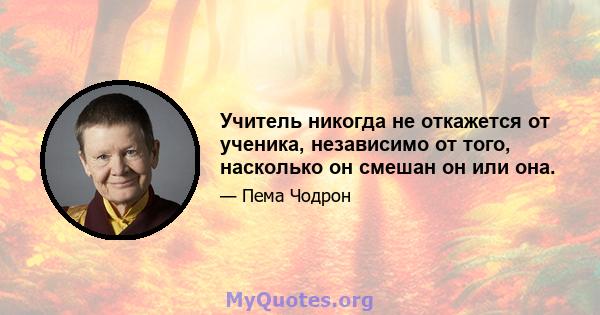 Учитель никогда не откажется от ученика, независимо от того, насколько он смешан он или она.