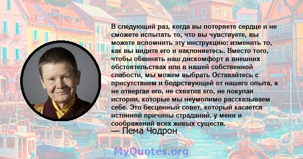 В следующий раз, когда вы потеряете сердце и не сможете испытать то, что вы чувствуете, вы можете вспомнить эту инструкцию: изменить то, как вы видите его и наклоняетесь. Вместо того, чтобы обвинять наш дискомфорт в