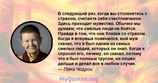 В следующий раз, когда вы столкнетесь с страхом, считайте себя счастливчиком. Здесь приходит мужество. Обычно мы думаем, что смелые люди не боятся. Правда в том, что они близки со страхом. Когда я впервые поженился, мой 