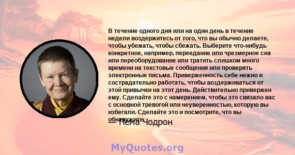 В течение одного дня или на один день в течение недели воздержитесь от того, что вы обычно делаете, чтобы убежать, чтобы сбежать. Выберите что-нибудь конкретное, например, переедание или чрезмерное сна или