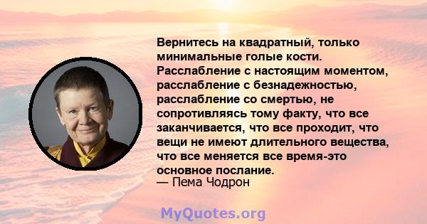 Вернитесь на квадратный, только минимальные голые кости. Расслабление с настоящим моментом, расслабление с безнадежностью, расслабление со смертью, не сопротивляясь тому факту, что все заканчивается, что все проходит,