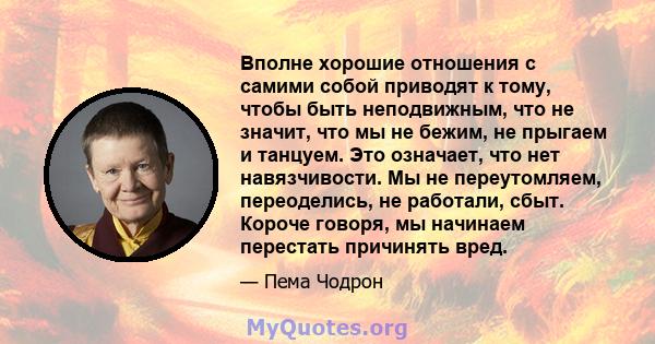 Вполне хорошие отношения с самими собой приводят к тому, чтобы быть неподвижным, что не значит, что мы не бежим, не прыгаем и танцуем. Это означает, что нет навязчивости. Мы не переутомляем, переоделись, не работали,