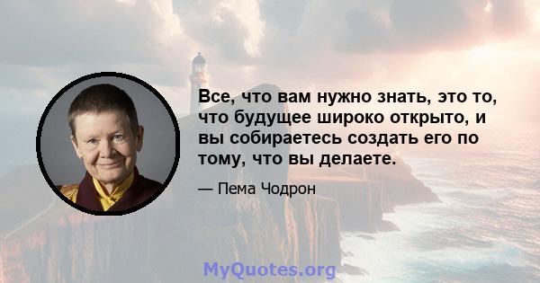 Все, что вам нужно знать, это то, что будущее широко открыто, и вы собираетесь создать его по тому, что вы делаете.