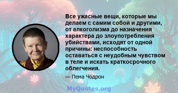 Все ужасные вещи, которые мы делаем с самим собой и другими, от алкоголизма до назначения характера до злоупотребления убийствами, исходят от одной причины: неспособность оставаться с неудобным чувством в теле и искать