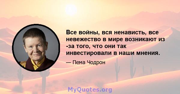 Все войны, вся ненависть, все невежество в мире возникают из -за того, что они так инвестировали в наши мнения.