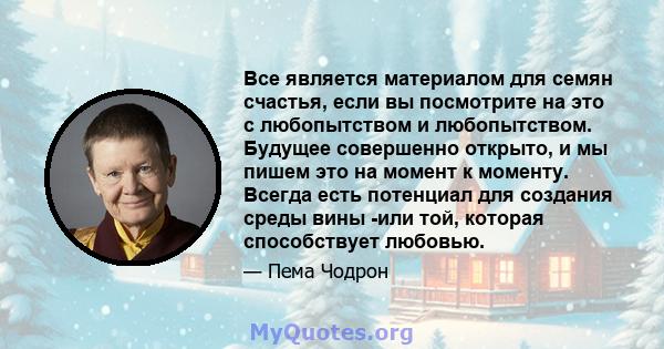 Все является материалом для семян счастья, если вы посмотрите на это с любопытством и любопытством. Будущее совершенно открыто, и мы пишем это на момент к моменту. Всегда есть потенциал для создания среды вины -или той, 