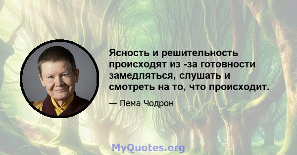 Ясность и решительность происходят из -за готовности замедляться, слушать и смотреть на то, что происходит.