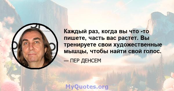 Каждый раз, когда вы что -то пишете, часть вас растет. Вы тренируете свои художественные мышцы, чтобы найти свой голос.