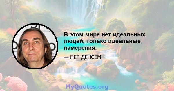 В этом мире нет идеальных людей, только идеальные намерения.