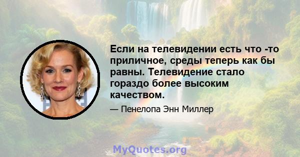 Если на телевидении есть что -то приличное, среды теперь как бы равны. Телевидение стало гораздо более высоким качеством.