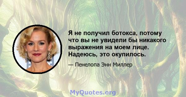 Я не получил ботокса, потому что вы не увидели бы никакого выражения на моем лице. Надеюсь, это окупилось.