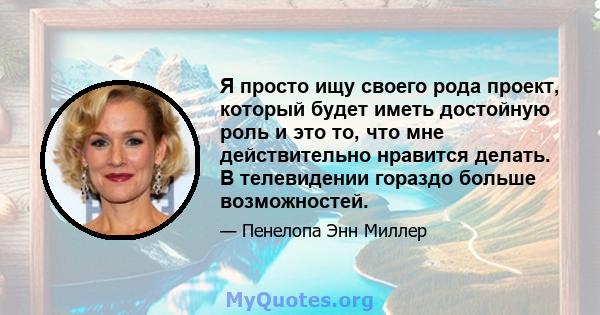 Я просто ищу своего рода проект, который будет иметь достойную роль и это то, что мне действительно нравится делать. В телевидении гораздо больше возможностей.