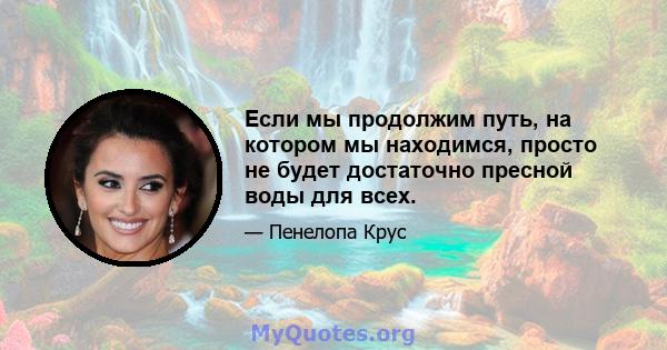 Если мы продолжим путь, на котором мы находимся, просто не будет достаточно пресной воды для всех.