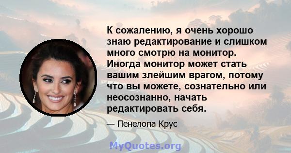 К сожалению, я очень хорошо знаю редактирование и слишком много смотрю на монитор. Иногда монитор может стать вашим злейшим врагом, потому что вы можете, сознательно или неосознанно, начать редактировать себя.