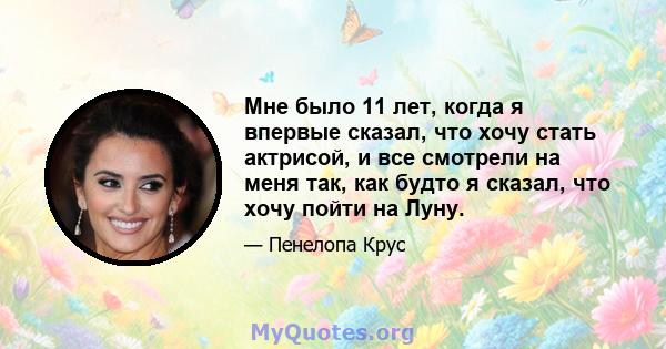 Мне было 11 лет, когда я впервые сказал, что хочу стать актрисой, и все смотрели на меня так, как будто я сказал, что хочу пойти на Луну.