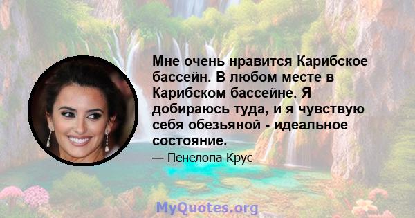 Мне очень нравится Карибское бассейн. В любом месте в Карибском бассейне. Я добираюсь туда, и я чувствую себя обезьяной - идеальное состояние.