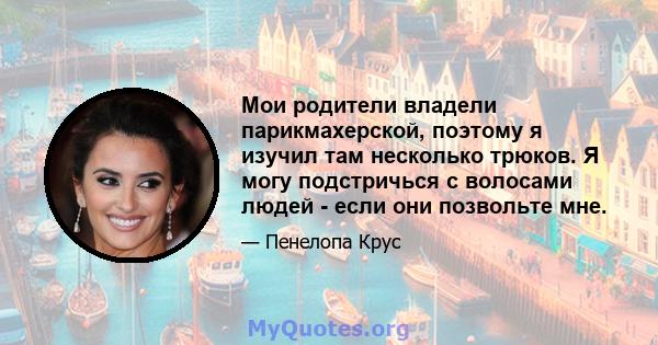 Мои родители владели парикмахерской, поэтому я изучил там несколько трюков. Я могу подстричься с волосами людей - если они позвольте мне.