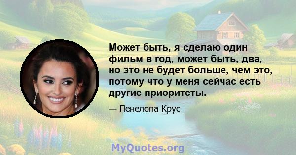 Может быть, я сделаю один фильм в год, может быть, два, но это не будет больше, чем это, потому что у меня сейчас есть другие приоритеты.