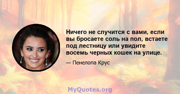 Ничего не случится с вами, если вы бросаете соль на пол, встаете под лестницу или увидите восемь черных кошек на улице.