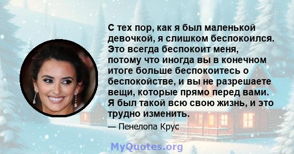 С тех пор, как я был маленькой девочкой, я слишком беспокоился. Это всегда беспокоит меня, потому что иногда вы в конечном итоге больше беспокоитесь о беспокойстве, и вы не разрешаете вещи, которые прямо перед вами. Я