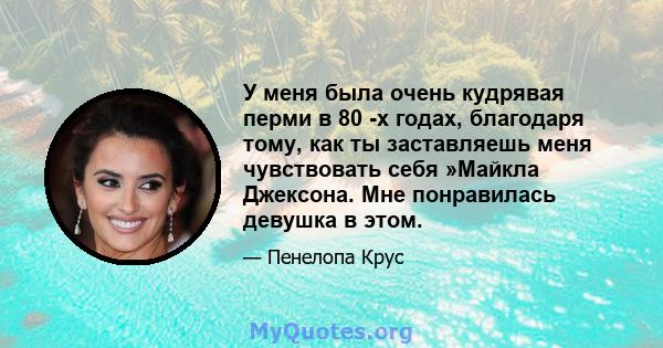 У меня была очень кудрявая перми в 80 -х годах, благодаря тому, как ты заставляешь меня чувствовать себя »Майкла Джексона. Мне понравилась девушка в этом.