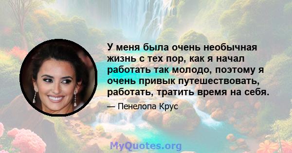 У меня была очень необычная жизнь с тех пор, как я начал работать так молодо, поэтому я очень привык путешествовать, работать, тратить время на себя.