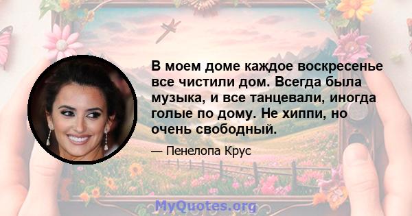 В моем доме каждое воскресенье все чистили дом. Всегда была музыка, и все танцевали, иногда голые по дому. Не хиппи, но очень свободный.