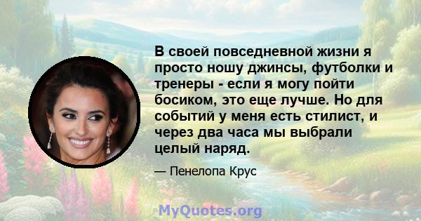 В своей повседневной жизни я просто ношу джинсы, футболки и тренеры - если я могу пойти босиком, это еще лучше. Но для событий у меня есть стилист, и через два часа мы выбрали целый наряд.