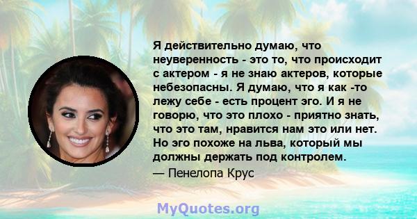 Я действительно думаю, что неуверенность - это то, что происходит с актером - я не знаю актеров, которые небезопасны. Я думаю, что я как -то лежу себе - есть процент эго. И я не говорю, что это плохо - приятно знать,