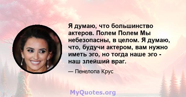 Я думаю, что большинство актеров. Полем Полем Мы небезопасны, в целом. Я думаю, что, будучи актером, вам нужно иметь эго, но тогда наше эго - наш злейший враг.