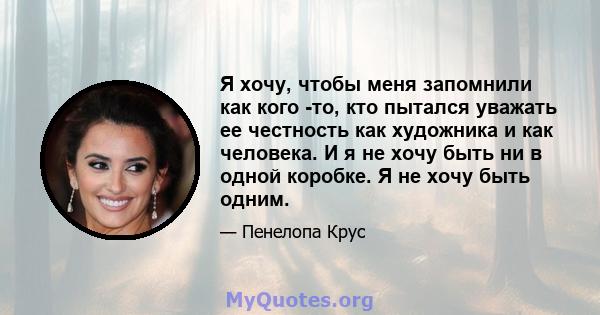 Я хочу, чтобы меня запомнили как кого -то, кто пытался уважать ее честность как художника и как человека. И я не хочу быть ни в одной коробке. Я не хочу быть одним.