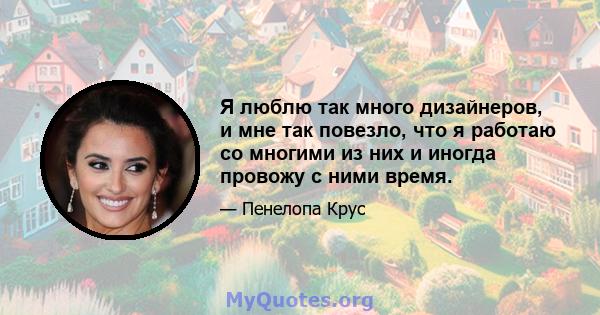 Я люблю так много дизайнеров, и мне так повезло, что я работаю со многими из них и иногда провожу с ними время.