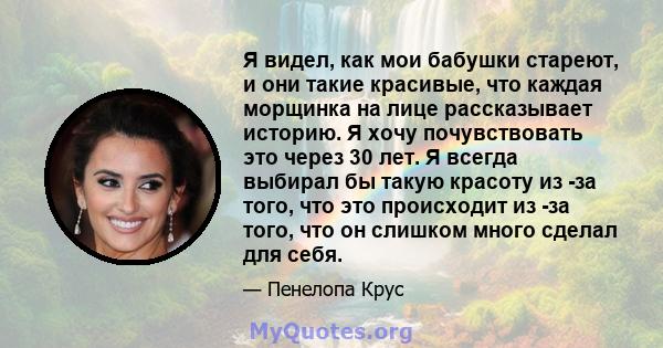 Я видел, как мои бабушки стареют, и они такие красивые, что каждая морщинка на лице рассказывает историю. Я хочу почувствовать это через 30 лет. Я всегда выбирал бы такую ​​красоту из -за того, что это происходит из -за 