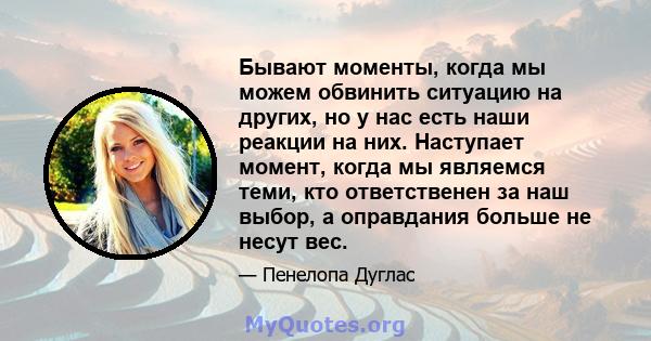 Бывают моменты, когда мы можем обвинить ситуацию на других, но у нас есть наши реакции на них. Наступает момент, когда мы являемся теми, кто ответственен за наш выбор, а оправдания больше не несут вес.