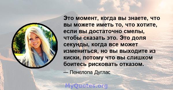 Это момент, когда вы знаете, что вы можете иметь то, что хотите, если вы достаточно смелы, чтобы сказать это. Это доля секунды, когда все может измениться, но вы выходите из киски, потому что вы слишком боитесь