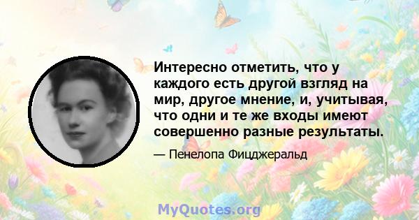 Интересно отметить, что у каждого есть другой взгляд на мир, другое мнение, и, учитывая, что одни и те же входы имеют совершенно разные результаты.