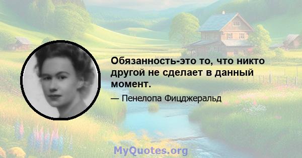 Обязанность-это то, что никто другой не сделает в данный момент.