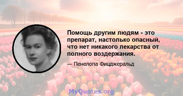 Помощь другим людям - это препарат, настолько опасный, что нет никакого лекарства от полного воздержания.