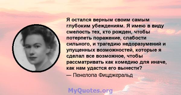 Я остался верным своим самым глубоким убеждениям. Я имею в виду смелость тех, кто рожден, чтобы потерпеть поражение, слабости сильного, и трагедию недоразумений и упущенных возможностей, которые я сделал все возможное,