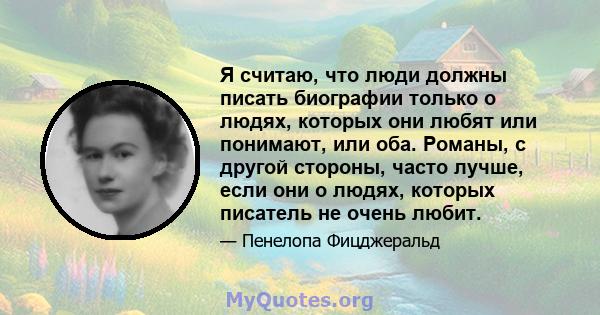 Я считаю, что люди должны писать биографии только о людях, которых они любят или понимают, или оба. Романы, с другой стороны, часто лучше, если они о людях, которых писатель не очень любит.