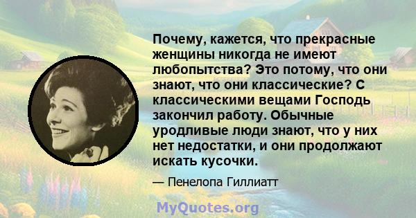 Почему, кажется, что прекрасные женщины никогда не имеют любопытства? Это потому, что они знают, что они классические? С классическими вещами Господь закончил работу. Обычные уродливые люди знают, что у них нет