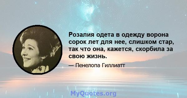 Розалия одета в одежду ворона сорок лет для нее, слишком стар, так что она, кажется, скорбила за свою жизнь.