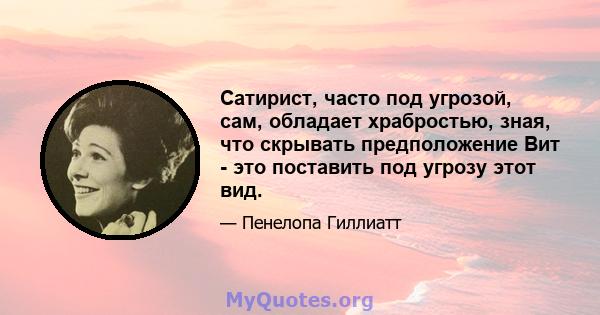 Сатирист, часто под угрозой, сам, обладает храбростью, зная, что скрывать предположение Вит - это поставить под угрозу этот вид.