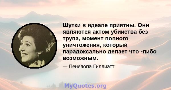 Шутки в идеале приятны. Они являются актом убийства без трупа, момент полного уничтожения, который парадоксально делает что -либо возможным.