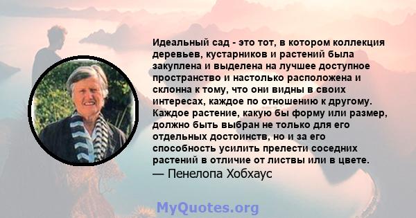 Идеальный сад - это тот, в котором коллекция деревьев, кустарников и растений была закуплена и выделена на лучшее доступное пространство и настолько расположена и склонна к тому, что они видны в своих интересах, каждое