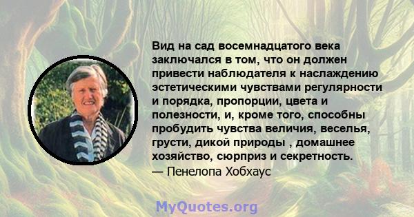 Вид на сад восемнадцатого века заключался в том, что он должен привести наблюдателя к наслаждению эстетическими чувствами регулярности и порядка, пропорции, цвета и полезности, и, кроме того, способны пробудить чувства